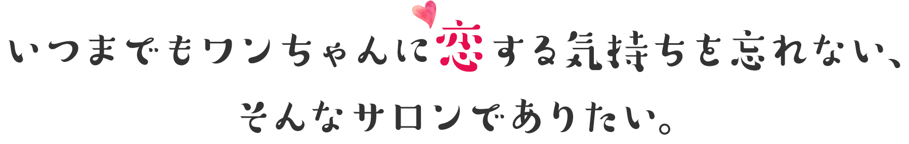 いつまでもワンちゃんに恋する気持ちを忘れない、そんなサロンでありたい