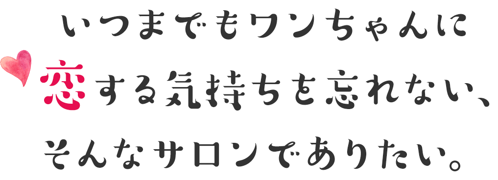 いつまでもワンちゃんに恋する気持ちを忘れない、そんなサロンでありたい